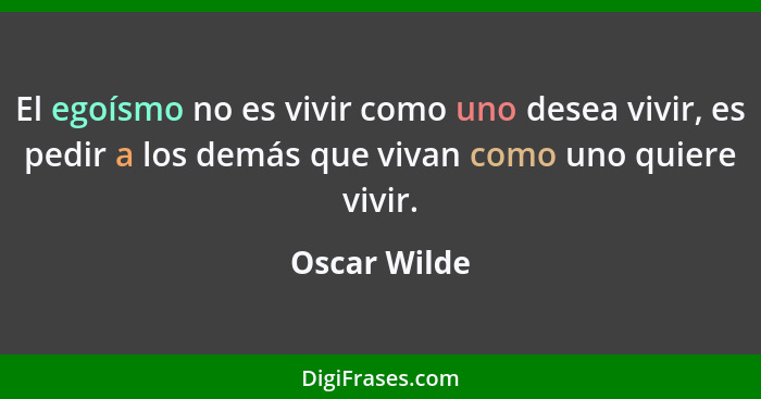 El egoísmo no es vivir como uno desea vivir, es pedir a los demás que vivan como uno quiere vivir.... - Oscar Wilde