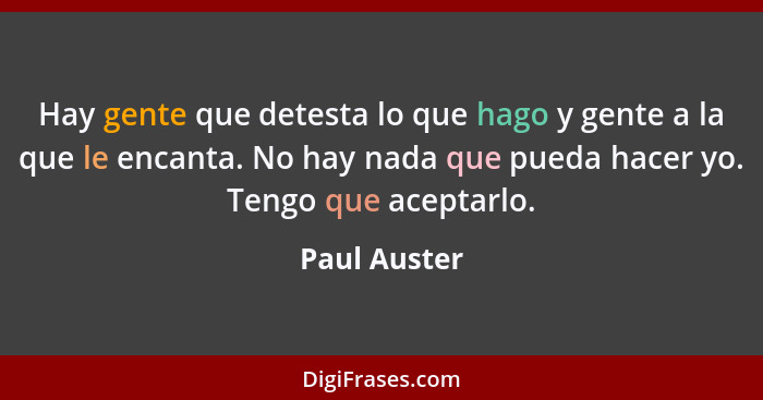 Hay gente que detesta lo que hago y gente a la que le encanta. No hay nada que pueda hacer yo. Tengo que aceptarlo.... - Paul Auster