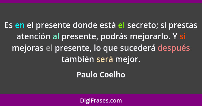 Es en el presente donde está el secreto; si prestas atención al presente, podrás mejorarlo. Y si mejoras el presente, lo que sucederá d... - Paulo Coelho