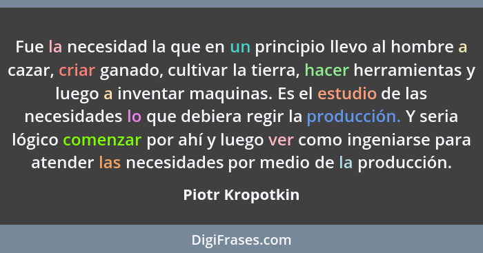 Fue la necesidad la que en un principio llevo al hombre a cazar, criar ganado, cultivar la tierra, hacer herramientas y luego a inve... - Piotr Kropotkin