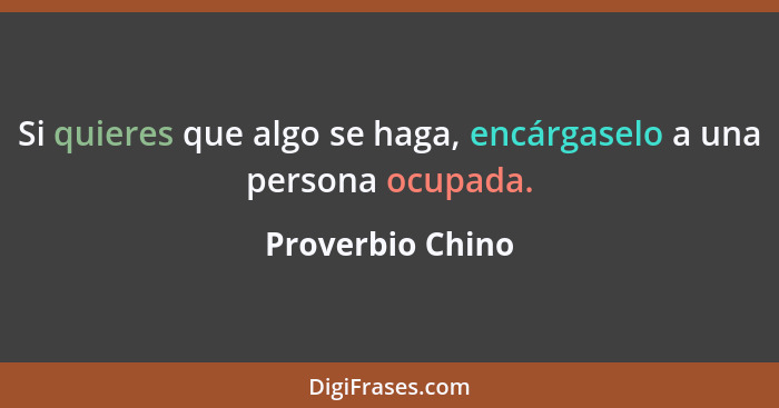 Si quieres que algo se haga, encárgaselo a una persona ocupada.... - Proverbio Chino