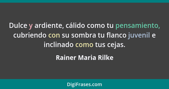 Dulce y ardiente, cálido como tu pensamiento, cubriendo con su sombra tu flanco juvenil e inclinado como tus cejas.... - Rainer Maria Rilke