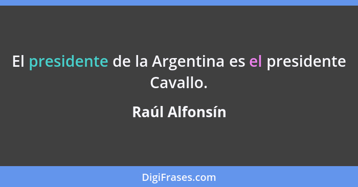 El presidente de la Argentina es el presidente Cavallo.... - Raúl Alfonsín