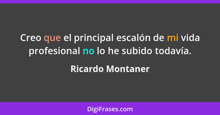 Creo que el principal escalón de mi vida profesional no lo he subido todavía.... - Ricardo Montaner