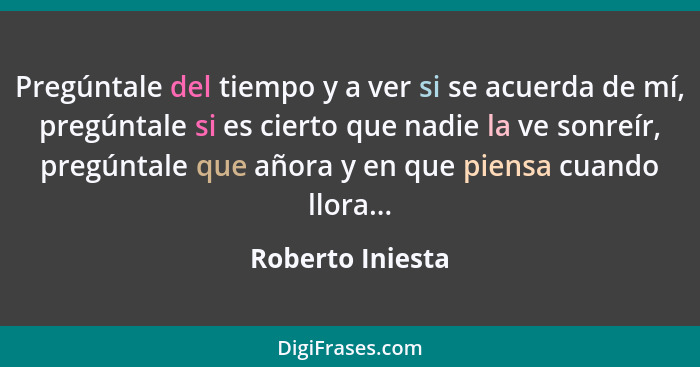 Pregúntale del tiempo y a ver si se acuerda de mí, pregúntale si es cierto que nadie la ve sonreír, pregúntale que añora y en que pi... - Roberto Iniesta