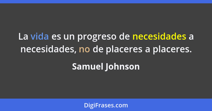 La vida es un progreso de necesidades a necesidades, no de placeres a placeres.... - Samuel Johnson