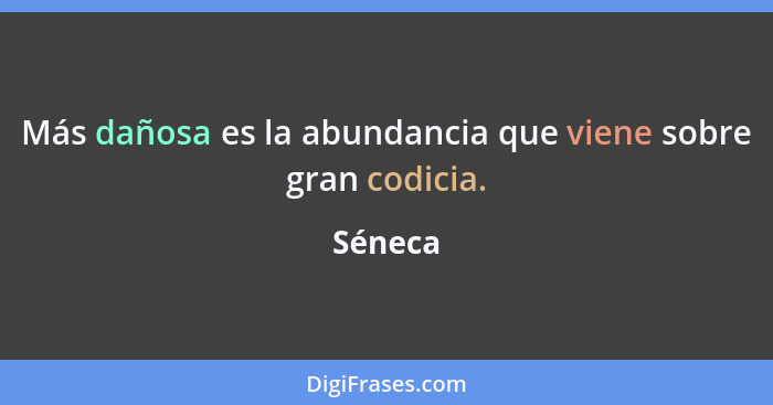 Más dañosa es la abundancia que viene sobre gran codicia.... - Séneca