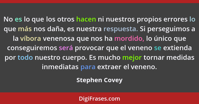 No es lo que los otros hacen ni nuestros propios errores lo que más nos daña, es nuestra respuesta. Si perseguimos a la víbora venenos... - Stephen Covey