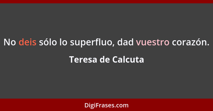 No deis sólo lo superfluo, dad vuestro corazón.... - Teresa de Calcuta