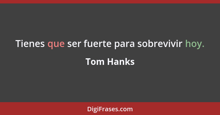 Tienes que ser fuerte para sobrevivir hoy.... - Tom Hanks