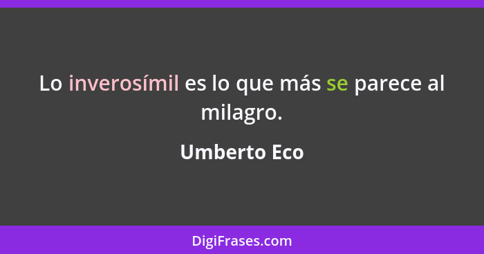 Lo inverosímil es lo que más se parece al milagro.... - Umberto Eco