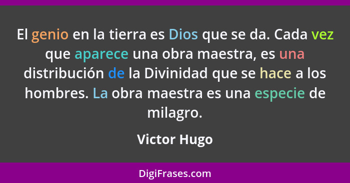 El genio en la tierra es Dios que se da. Cada vez que aparece una obra maestra, es una distribución de la Divinidad que se hace a los ho... - Victor Hugo