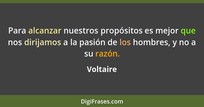 Para alcanzar nuestros propósitos es mejor que nos dirijamos a la pasión de los hombres, y no a su razón.... - Voltaire