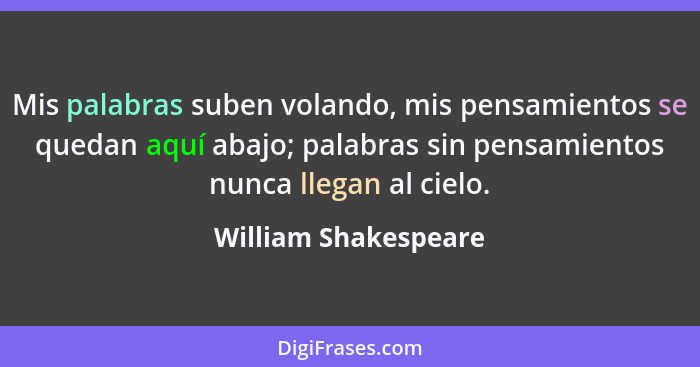 Mis palabras suben volando, mis pensamientos se quedan aquí abajo; palabras sin pensamientos nunca llegan al cielo.... - William Shakespeare