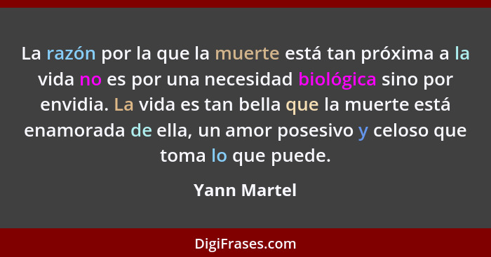 La razón por la que la muerte está tan próxima a la vida no es por una necesidad biológica sino por envidia. La vida es tan bella que la... - Yann Martel