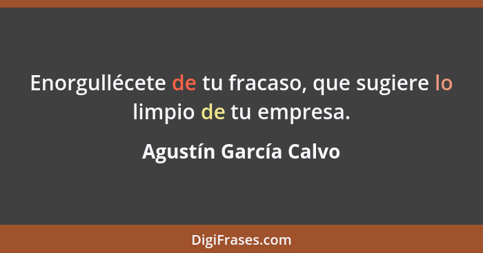Enorgullécete de tu fracaso, que sugiere lo limpio de tu empresa.... - Agustín García Calvo