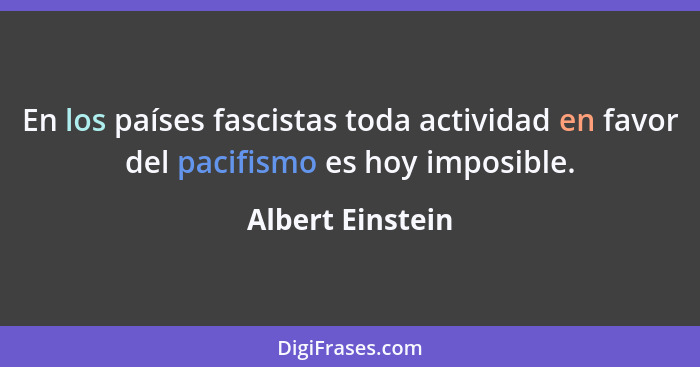 En los países fascistas toda actividad en favor del pacifismo es hoy imposible.... - Albert Einstein