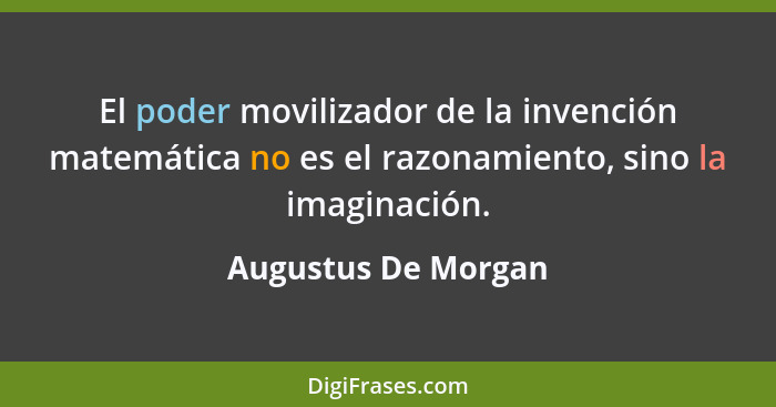 El poder movilizador de la invención matemática no es el razonamiento, sino la imaginación.... - Augustus De Morgan