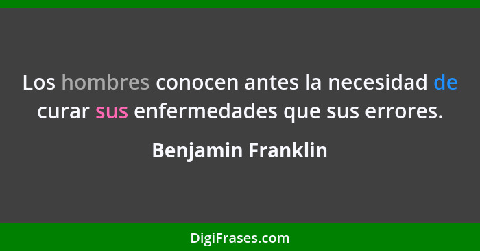 Los hombres conocen antes la necesidad de curar sus enfermedades que sus errores.... - Benjamin Franklin