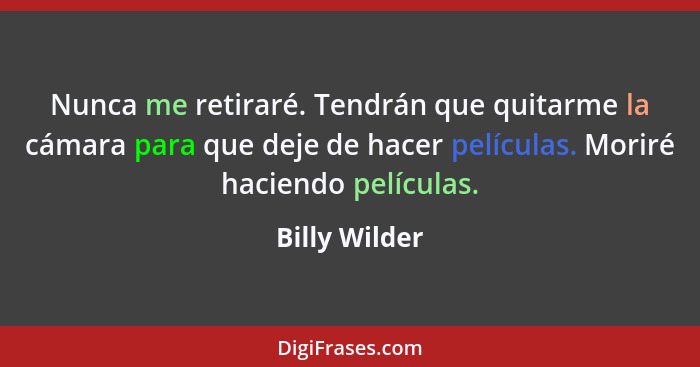 Nunca me retiraré. Tendrán que quitarme la cámara para que deje de hacer películas. Moriré haciendo películas.... - Billy Wilder