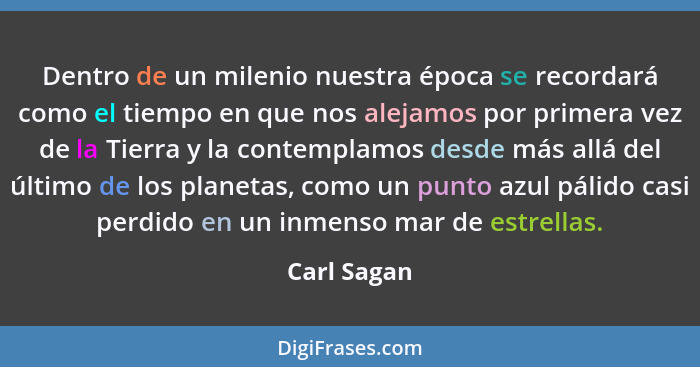 Dentro de un milenio nuestra época se recordará como el tiempo en que nos alejamos por primera vez de la Tierra y la contemplamos desde m... - Carl Sagan