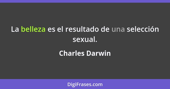 La belleza es el resultado de una selección sexual.... - Charles Darwin