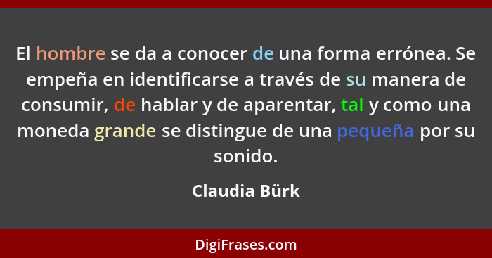 El hombre se da a conocer de una forma errónea. Se empeña en identificarse a través de su manera de consumir, de hablar y de aparentar,... - Claudia Bürk