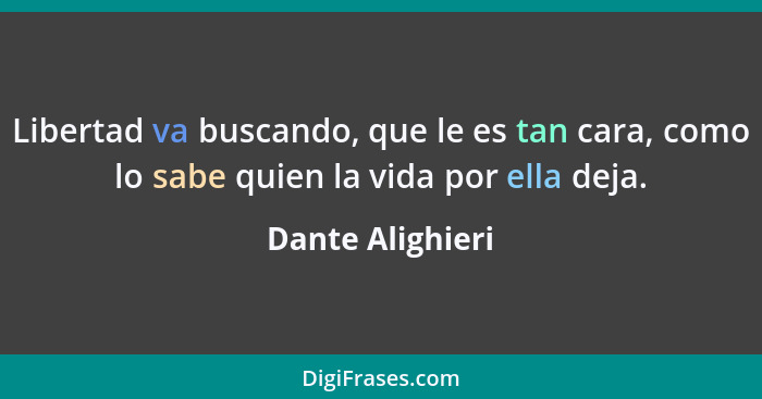 Libertad va buscando, que le es tan cara, como lo sabe quien la vida por ella deja.... - Dante Alighieri