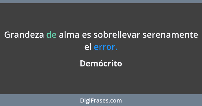 Grandeza de alma es sobrellevar serenamente el error.... - Demócrito