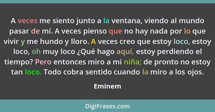 A veces me siento junto a la ventana, viendo al mundo pasar de mí. A veces pienso que no hay nada por lo que vivir y me hundo y lloro. A vece... - Eminem