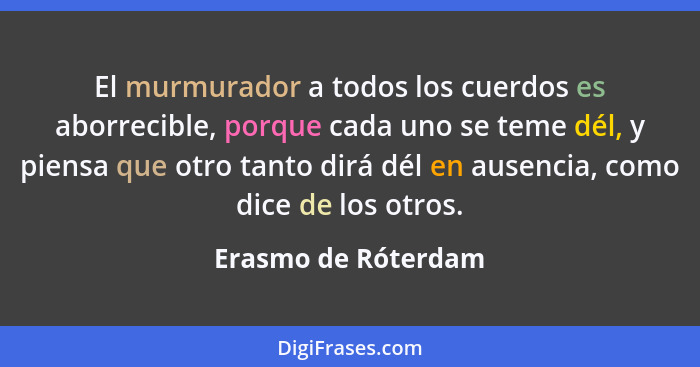 El murmurador a todos los cuerdos es aborrecible, porque cada uno se teme dél, y piensa que otro tanto dirá dél en ausencia, como... - Erasmo de Róterdam