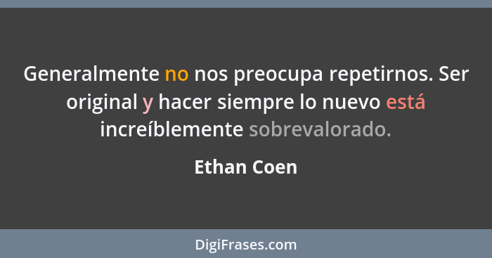 Generalmente no nos preocupa repetirnos. Ser original y hacer siempre lo nuevo está increíblemente sobrevalorado.... - Ethan Coen