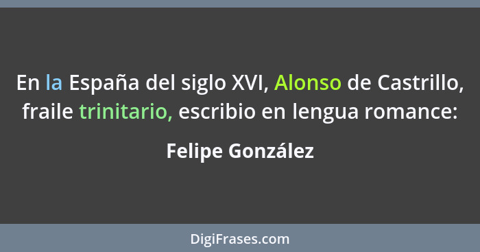 En la España del siglo XVI, Alonso de Castrillo, fraile trinitario, escribio en lengua romance:... - Felipe González