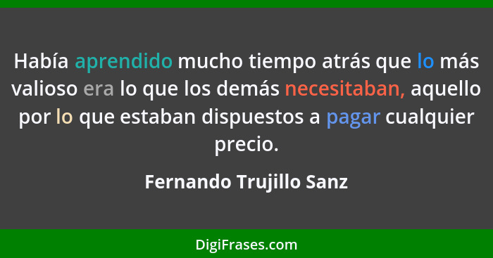 Había aprendido mucho tiempo atrás que lo más valioso era lo que los demás necesitaban, aquello por lo que estaban dispuestos... - Fernando Trujillo Sanz