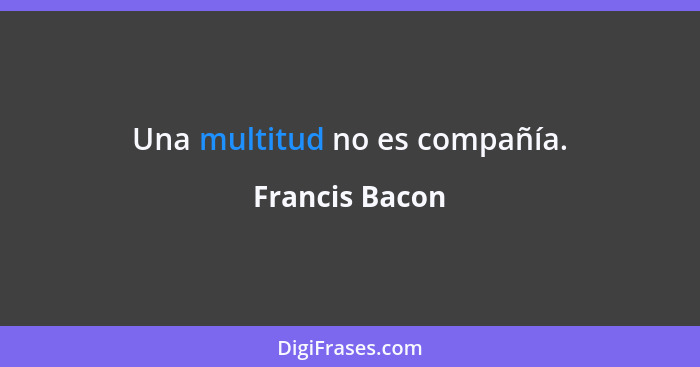 Una multitud no es compañía.... - Francis Bacon