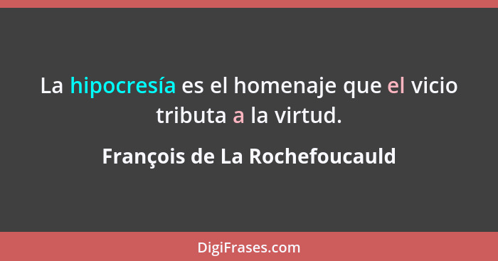 La hipocresía es el homenaje que el vicio tributa a la virtud.... - François de La Rochefoucauld