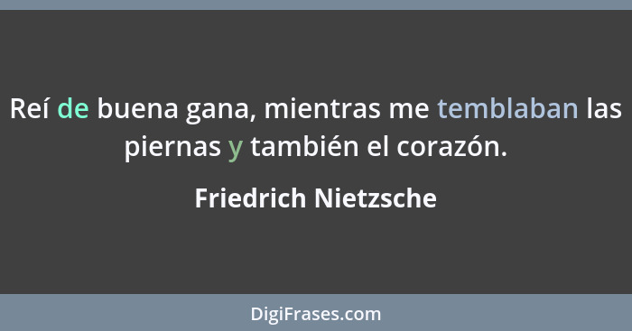 Reí de buena gana, mientras me temblaban las piernas y también el corazón.... - Friedrich Nietzsche