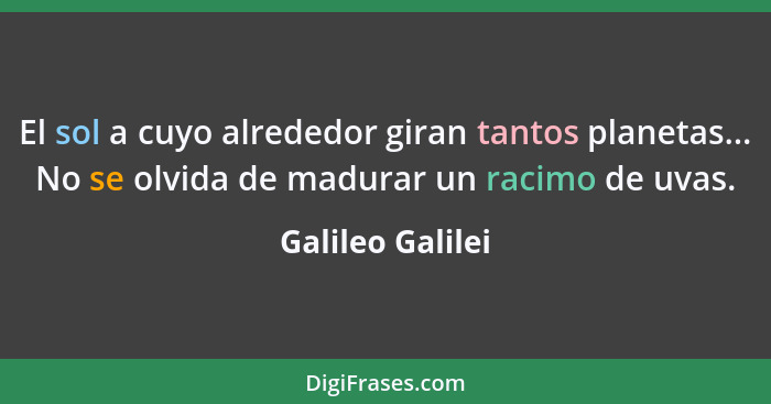 El sol a cuyo alrededor giran tantos planetas... No se olvida de madurar un racimo de uvas.... - Galileo Galilei