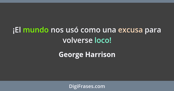 ¡El mundo nos usó como una excusa para volverse loco!... - George Harrison