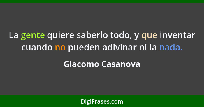 La gente quiere saberlo todo, y que inventar cuando no pueden adivinar ni la nada.... - Giacomo Casanova