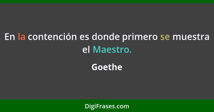 En la contención es donde primero se muestra el Maestro.... - Goethe