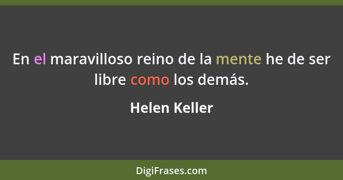 En el maravilloso reino de la mente he de ser libre como los demás.... - Helen Keller