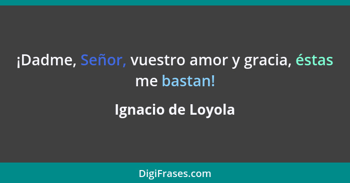 ¡Dadme, Señor, vuestro amor y gracia, éstas me bastan!... - Ignacio de Loyola