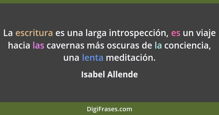 La escritura es una larga introspección, es un viaje hacia las cavernas más oscuras de la conciencia, una lenta meditación.... - Isabel Allende