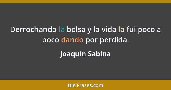 Derrochando la bolsa y la vida la fui poco a poco dando por perdida.... - Joaquín Sabina