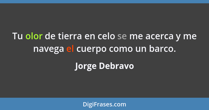 Tu olor de tierra en celo se me acerca y me navega el cuerpo como un barco.... - Jorge Debravo