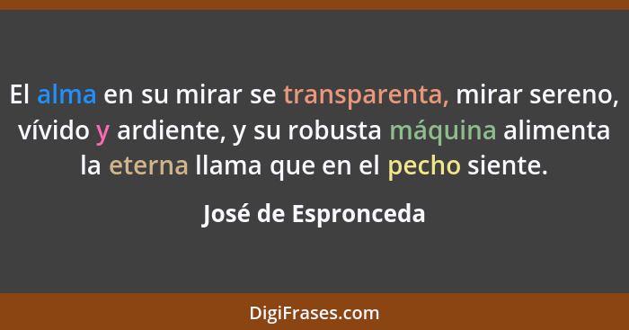 El alma en su mirar se transparenta, mirar sereno, vívido y ardiente, y su robusta máquina alimenta la eterna llama que en el pec... - José de Espronceda