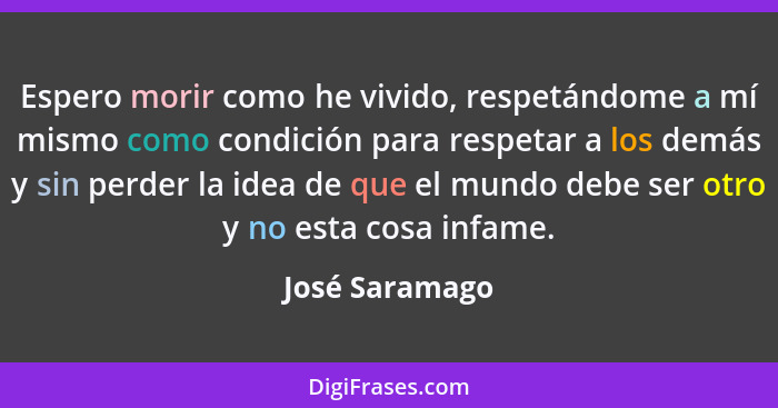 Espero morir como he vivido, respetándome a mí mismo como condición para respetar a los demás y sin perder la idea de que el mundo deb... - José Saramago