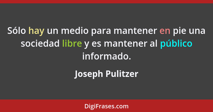 Sólo hay un medio para mantener en pie una sociedad libre y es mantener al público informado.... - Joseph Pulitzer