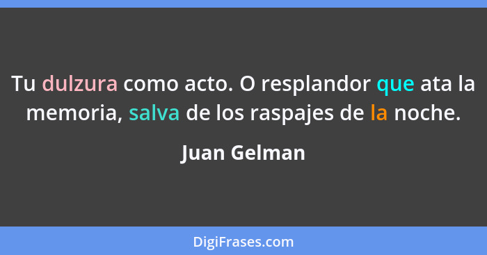 Tu dulzura como acto. O resplandor que ata la memoria, salva de los raspajes de la noche.... - Juan Gelman